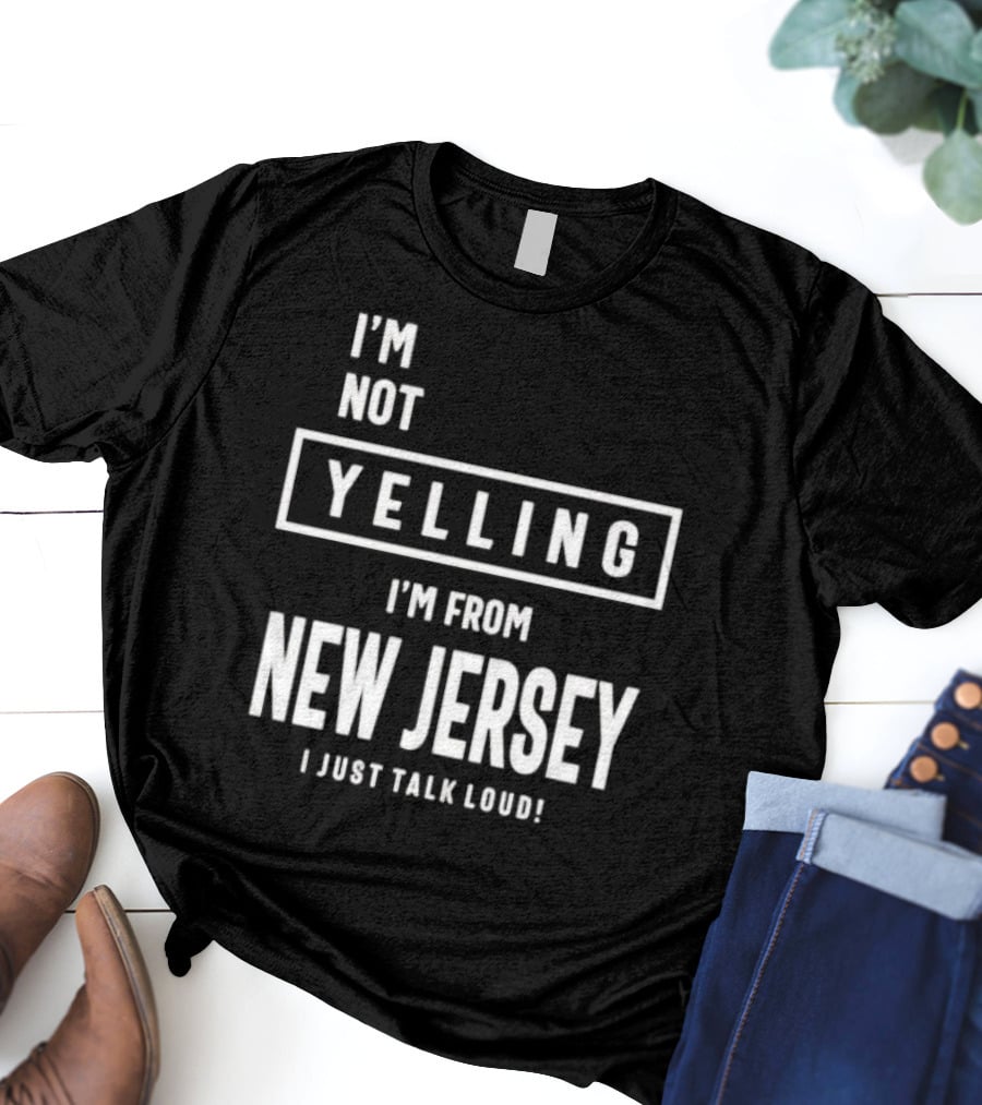 I’m Not Yelling I’m From New Jersey I Just Talk Loud T-Shirt