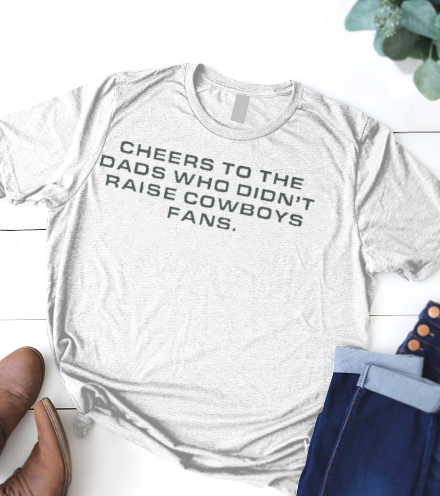 Cheers To The Dads Who Didn’t Raise Cowboys Fans T-Shirt