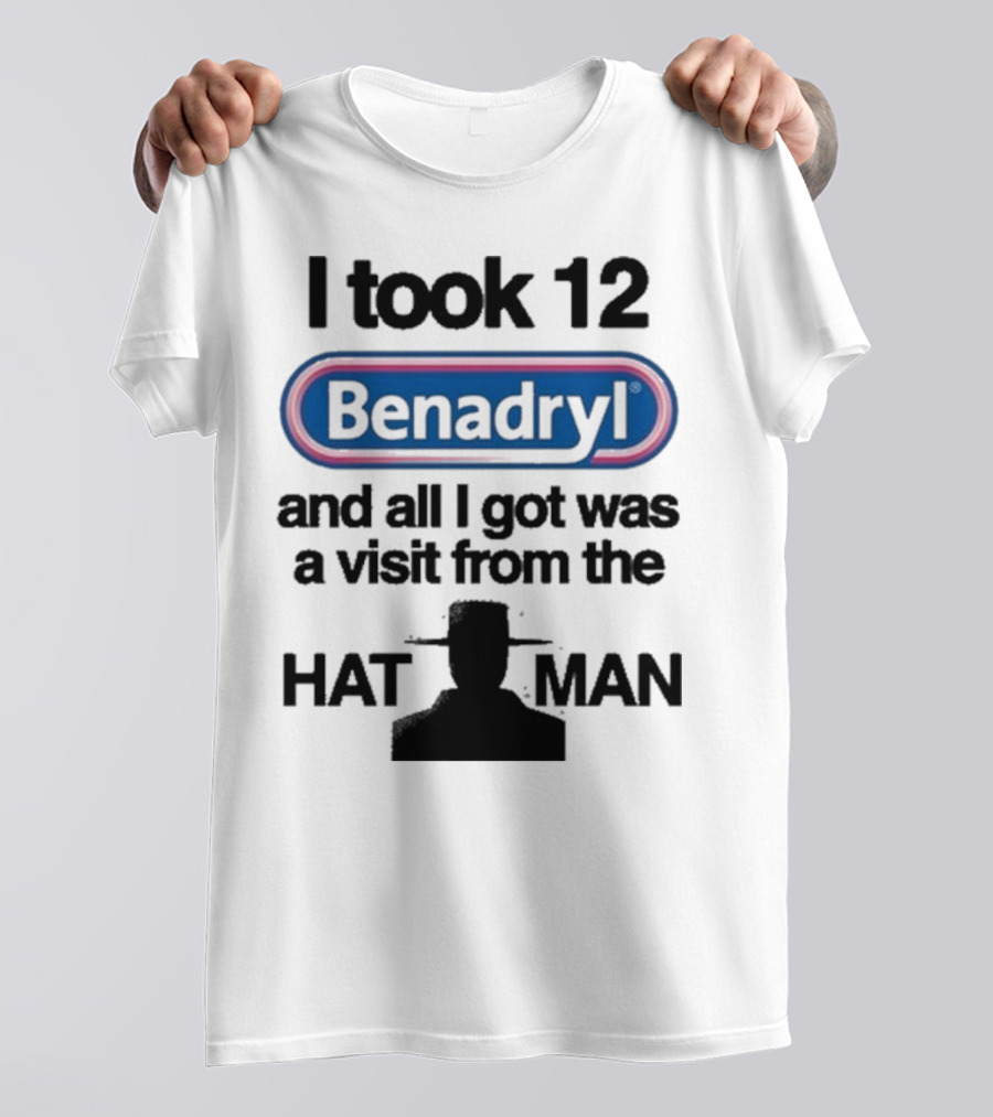 I Took 12 Benadryl And All I Got Was A Visit From The Hat Man T-Shirt
