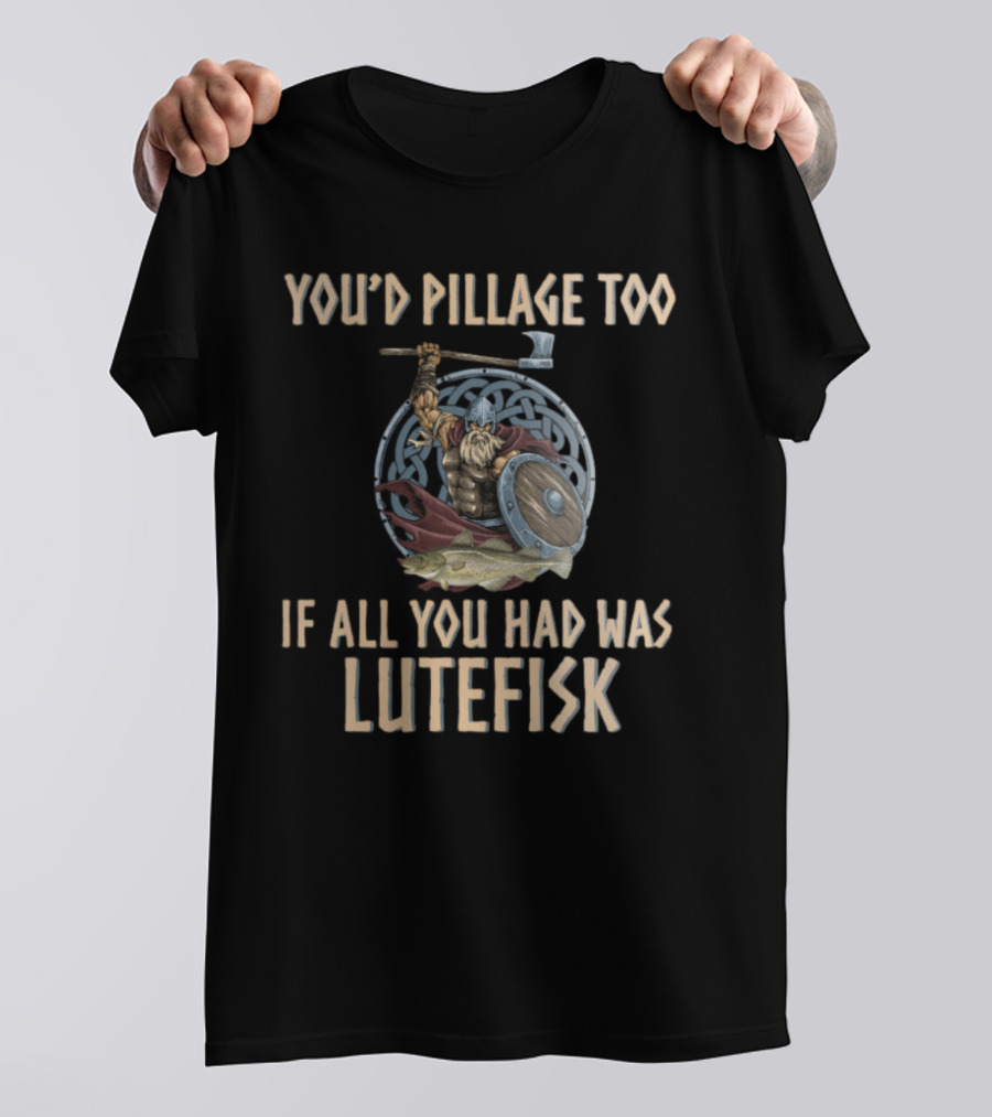 YOU'D PILLAGE TOO IF ALL YOU HAD WAS LUTEFISK NORWEGIAN VIKING T-Shirt