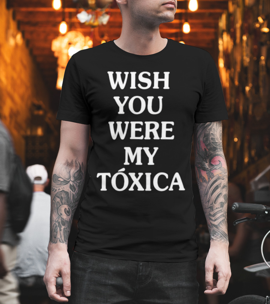 WISH YOU WERE MY TÓXICA T-Shirt