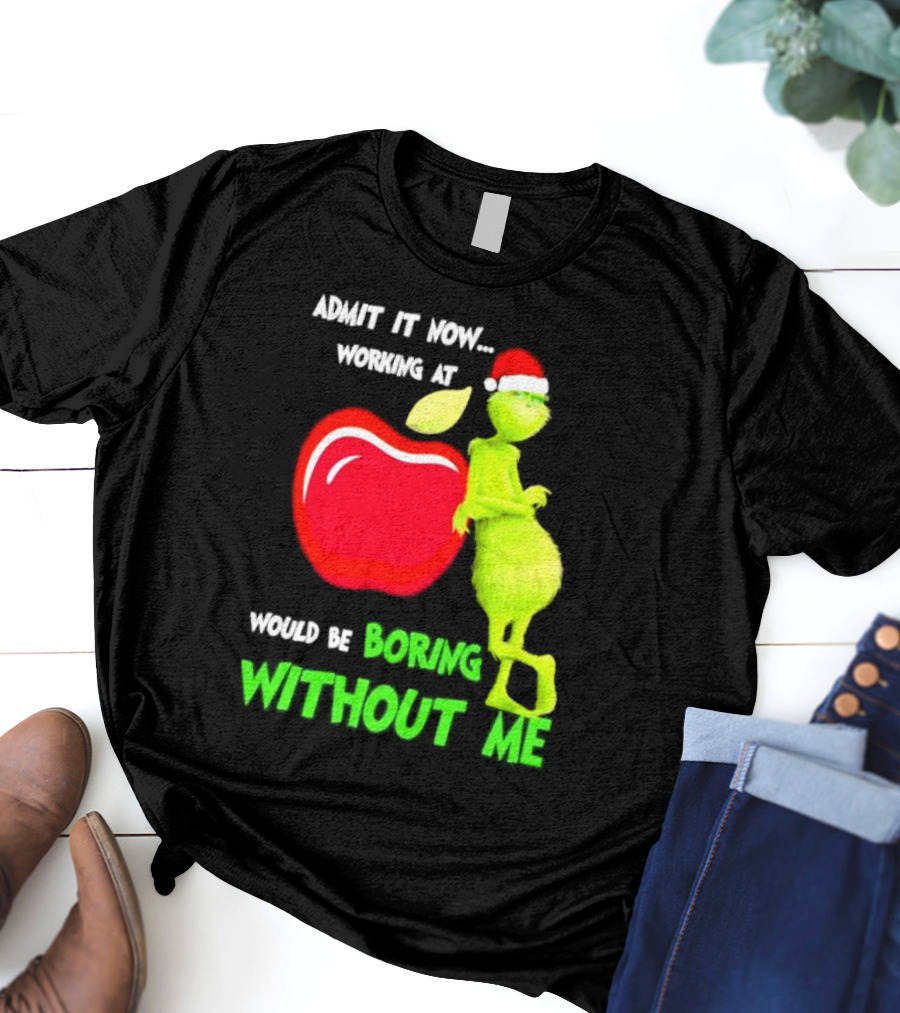Admit It Now Grinch In Santa Hat Working At Applebee’s Would Be Boring Without Me Christmas T-Shirt
