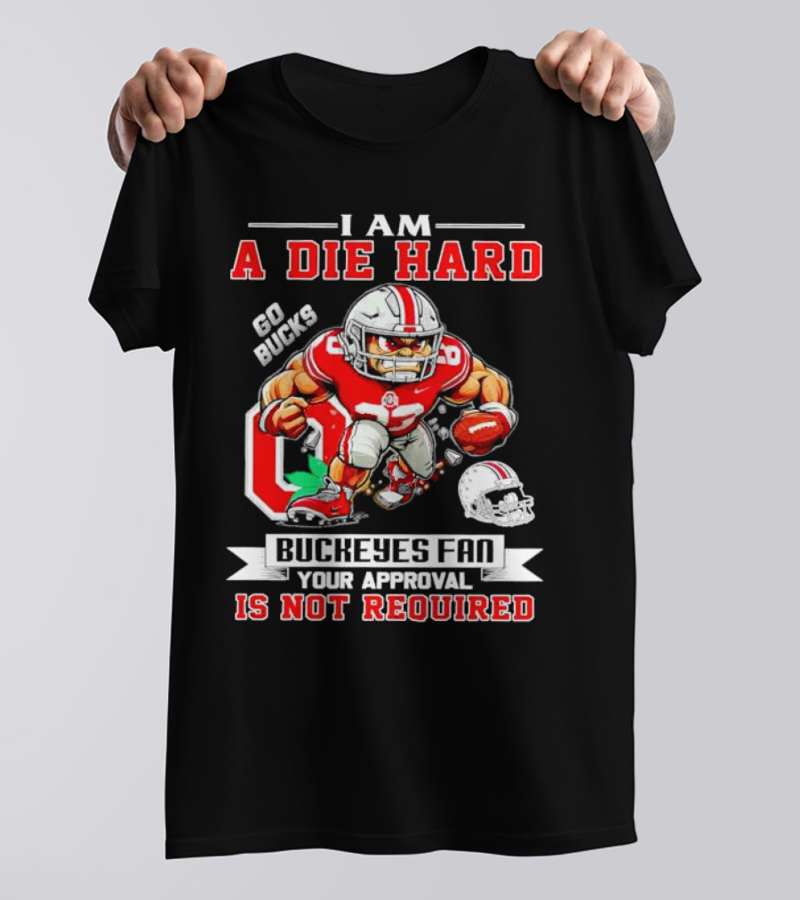 I Am A Die Hard Ohio State Buckeyes Fan Go Bucks Your Approval Is Not Required T-Shirt