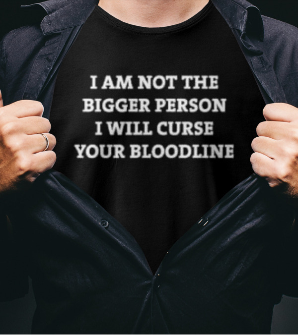 I Am Not The Bigger Person I Will Curse Your Bloodline T-Shirt