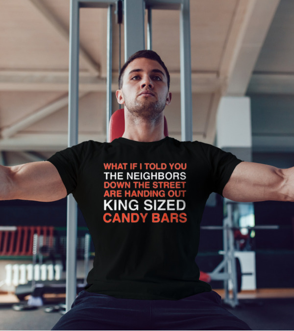 What If I Told You The Neighbors Down The Street Are Handing Out King Size Candy Bars T-Shirt
