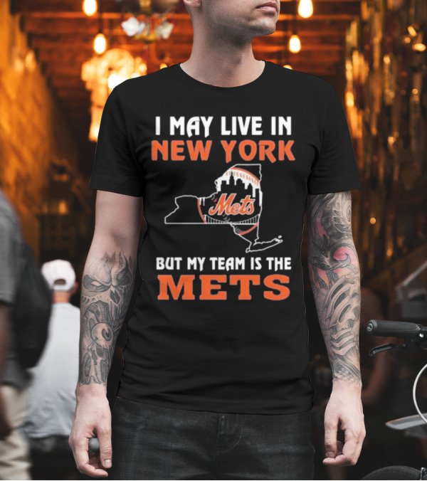 I May Live In New York But My Team Is The Mets New York Mets T-Shirt