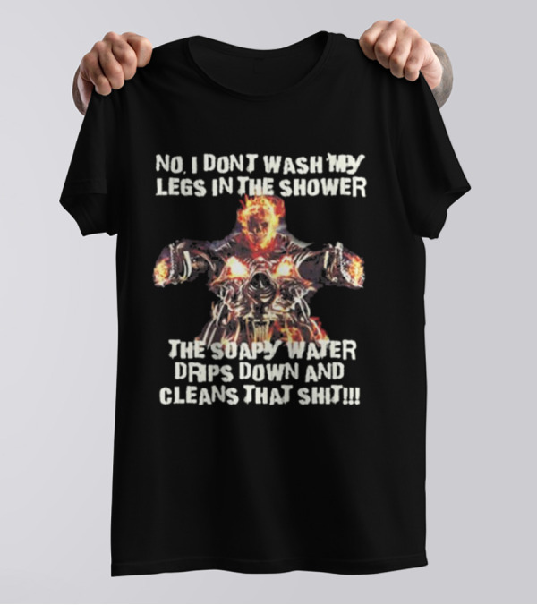 No, I Don’t Wash My Legs In The Shower The Soapy Water Drips Down And Cleans That T-Shirt