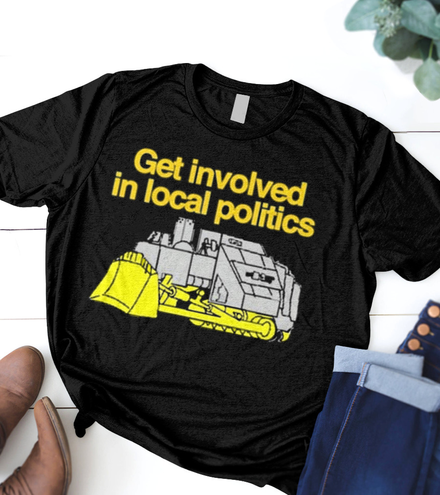 Get Involved In Local Politics Bulldozer T-Shirt