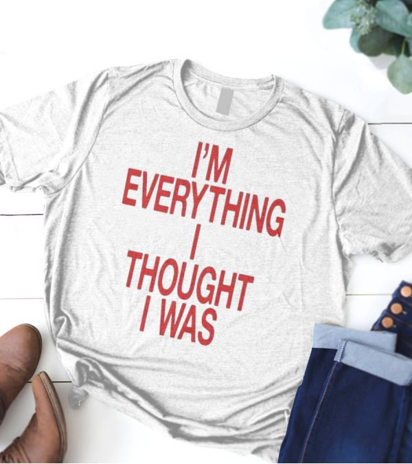 I’m Everything I Thought I Was T-Shirt