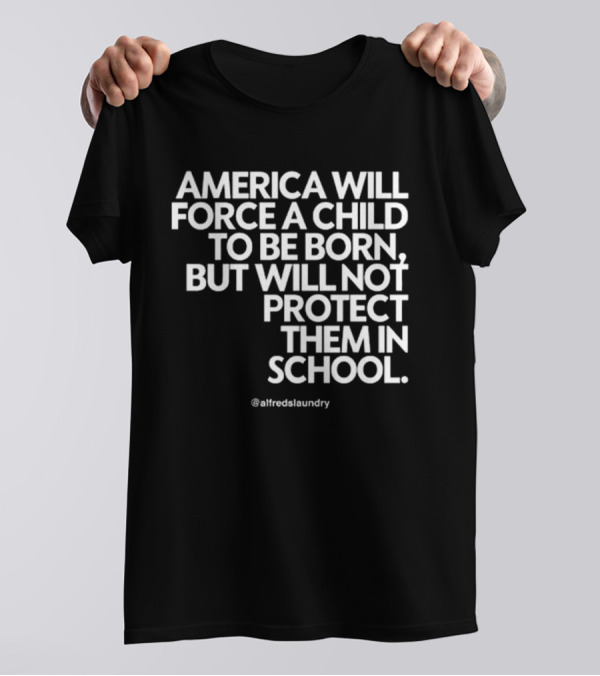 America Will Force A Child To Be Born But Will Not Protect Them In School @alfredslaundry T-Shirt