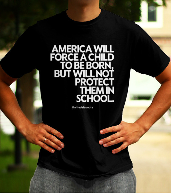 America Will Force A Child To Be Born But Will Not Protect Them In School @alfredslaundry T-Shirt