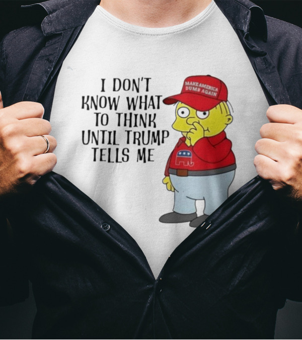 I Don’t Know What To Think Until Trump Tells Me Make America Dumb Again Simpson T-Shirt
