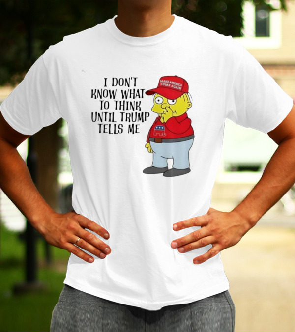 I Don’t Know What To Think Until Trump Tells Me Make America Dumb Again Simpson T-Shirt