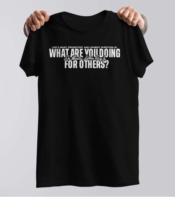 Life's Most Persistent And Urgent Question Dr. Martin Luther King Jr What Are You Doing For Others T-Shirt