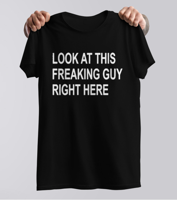LOOK AT THIS FREAKING GUY RIGHT HERE T-Shirt
