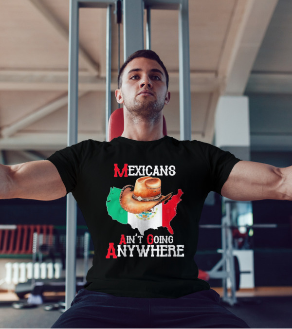 Mexicans Ain't Going Anywhere Map With Cowboy Hat And Flag Design T-Shirt
