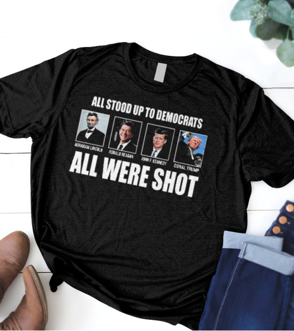 All Stood Up To Democrats Abraham Lincoln Ronald Reagan John F Kennedy Donald Trump All Were Shot T-Shirt