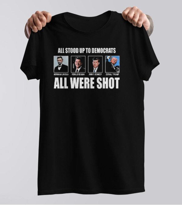 All Stood Up To Democrats Abraham Lincoln Ronald Reagan John F Kennedy Donald Trump All Were Shot T-Shirt