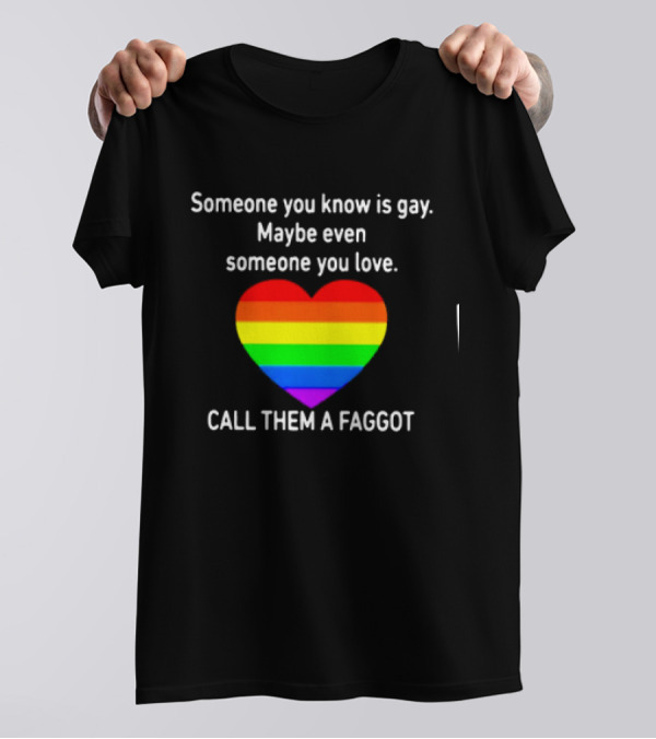 Someone You Know Is Gay Maybe Even Someone You Love Call Them A Faggot T-Shirt