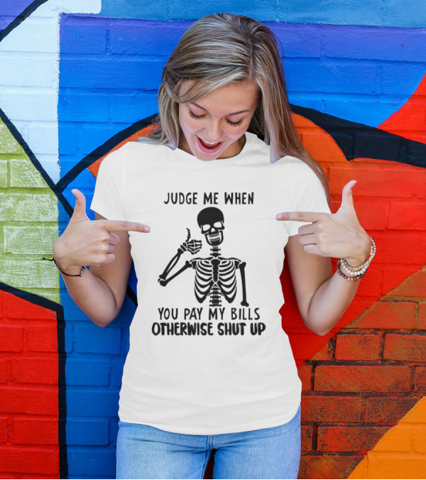 Judge Me When You Pay My Bills Otherwise Shut Up Skeleton T-Shirt