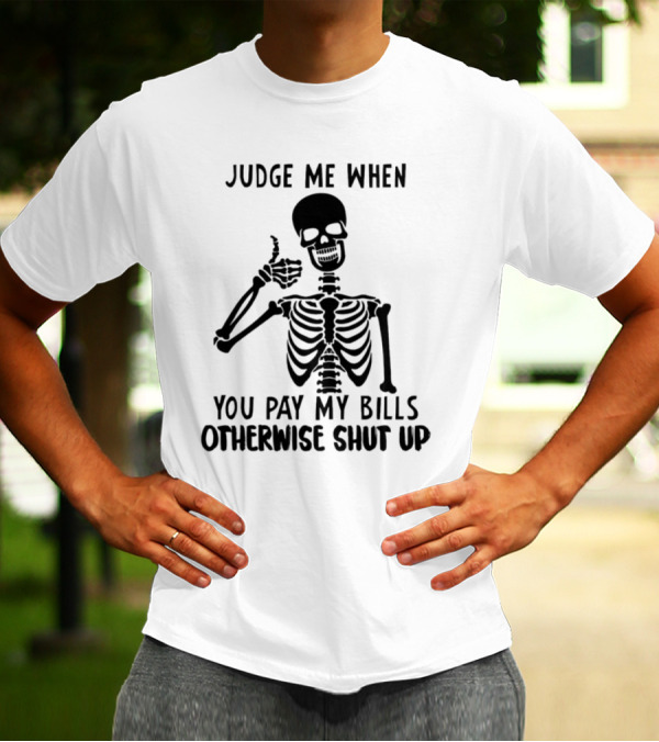 Judge Me When You Pay My Bills Otherwise Shut Up Skeleton T-Shirt