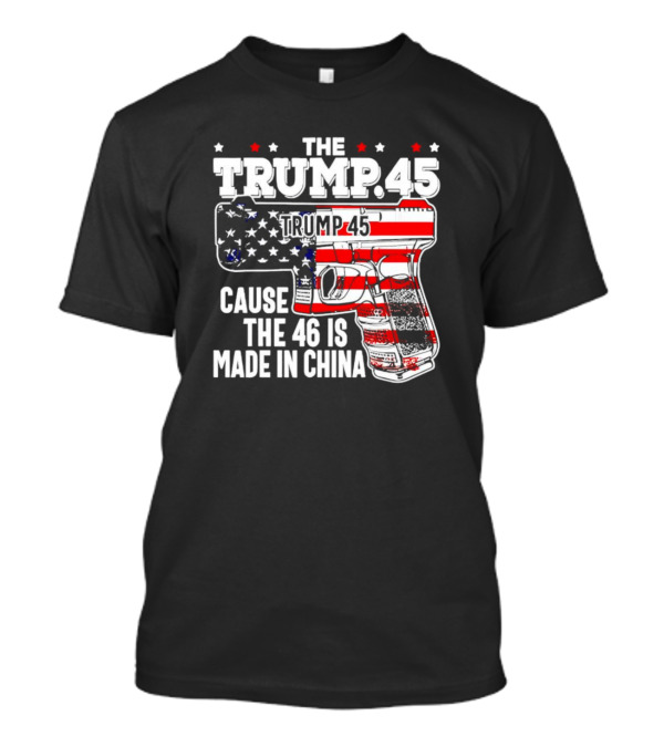 The Trump 45 Cause The 46 Is Made In China American Flag Gun T-Shirt