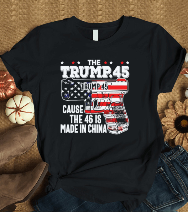 The Trump 45 Cause The 46 Is Made In China American Flag Gun T-Shirt