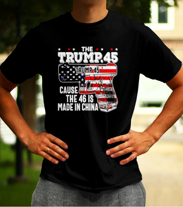 The Trump 45 Cause The 46 Is Made In China American Flag Gun T-Shirt