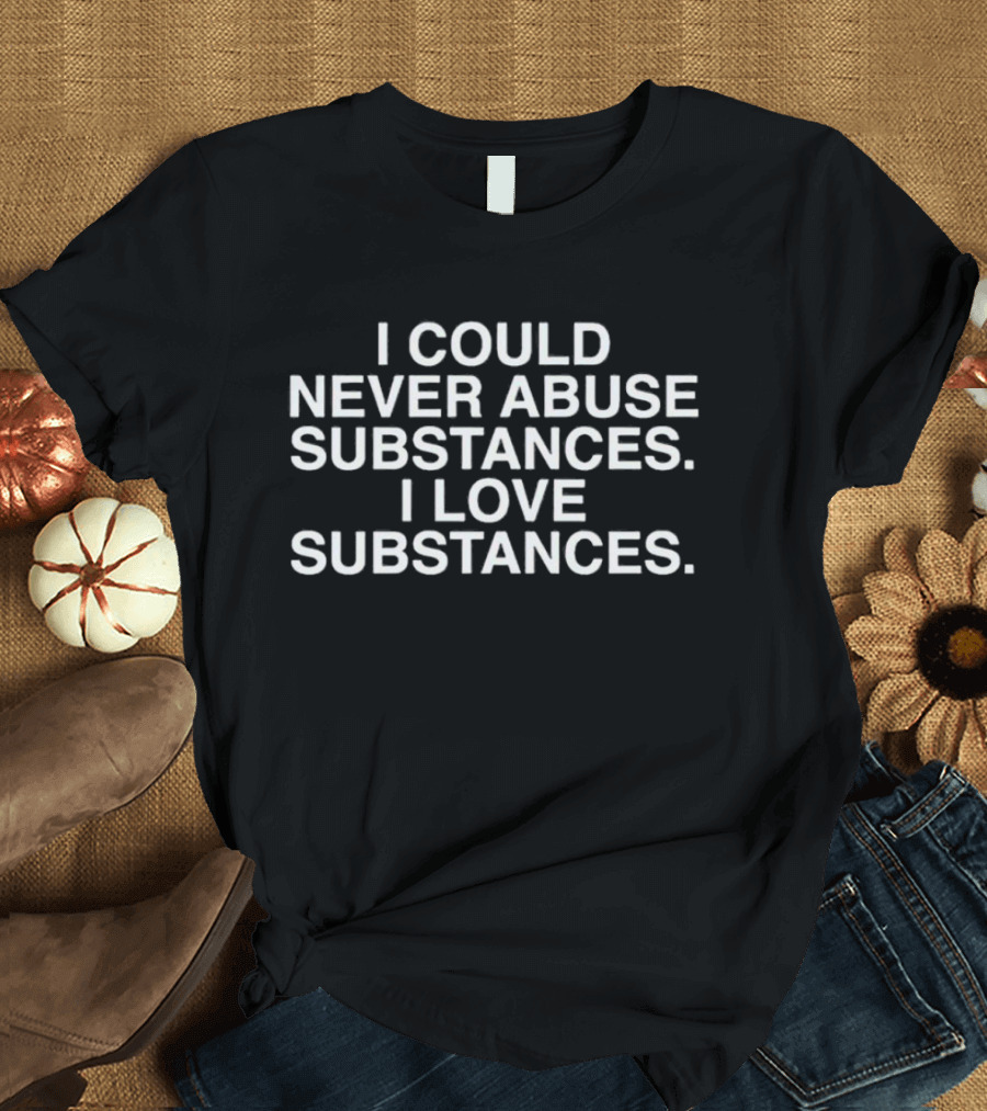 I Could Never Abuse Substances I Love Substances T-Shirt