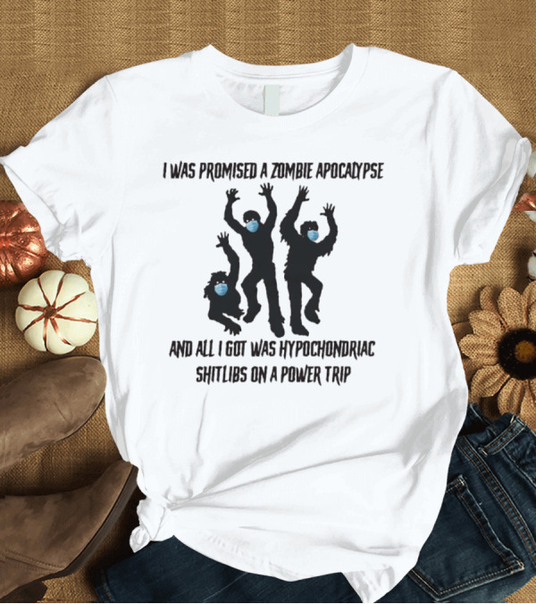 I Was Promised A Zombie Apocalypse And All I Got Was Hypochondriac Shitlibs On A Power Trip T-Shirt