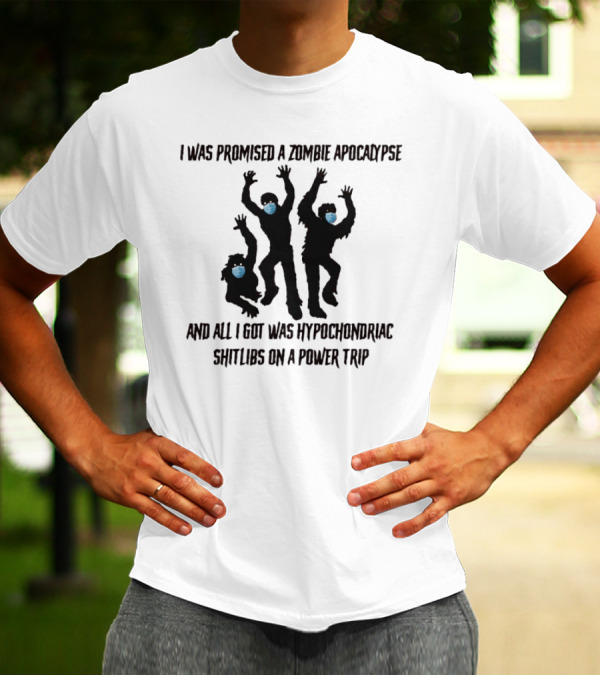 I Was Promised A Zombie Apocalypse And All I Got Was Hypochondriac Shitlibs On A Power Trip T-Shirt