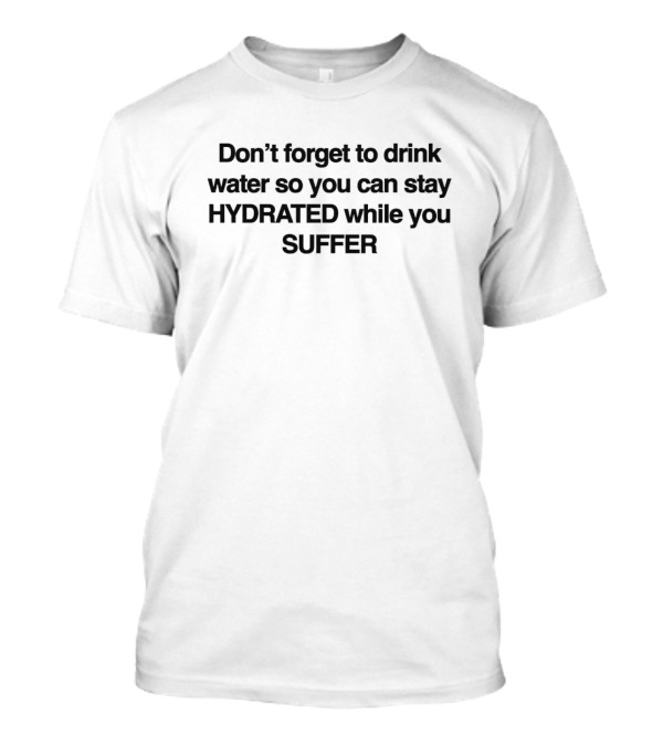 Don’t Forget To Drink Water So You Can Stay Hydrated While You Suffer T-Shirt