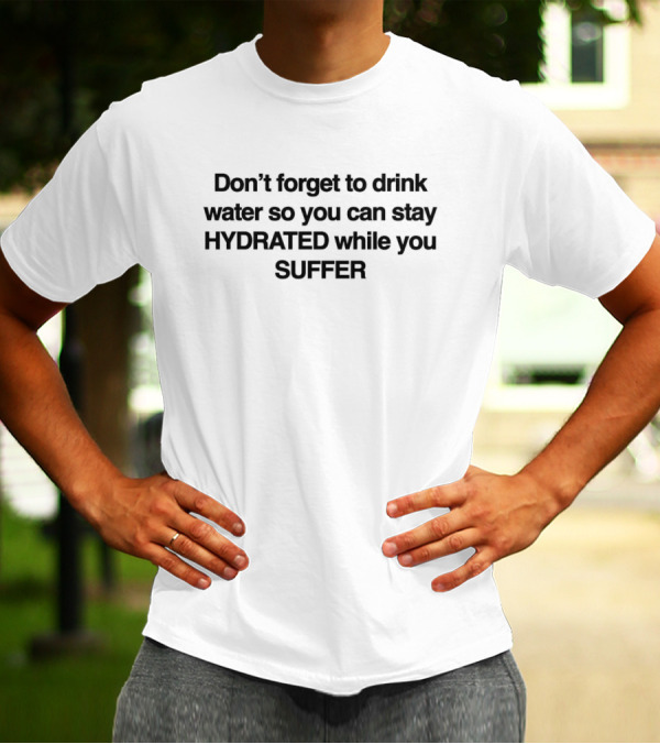 Don’t Forget To Drink Water So You Can Stay Hydrated While You Suffer T-Shirt