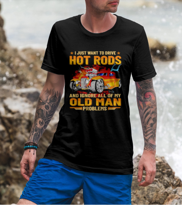 I Just Want To Drive Hot Rods And Ignore All Of My Old Man Problems T-Shirt