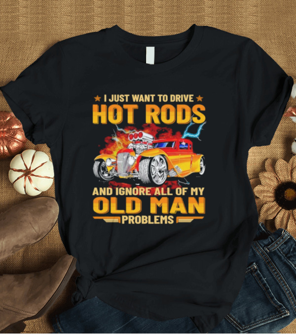 I Just Want To Drive Hot Rods And Ignore All Of My Old Man Problems T-Shirt