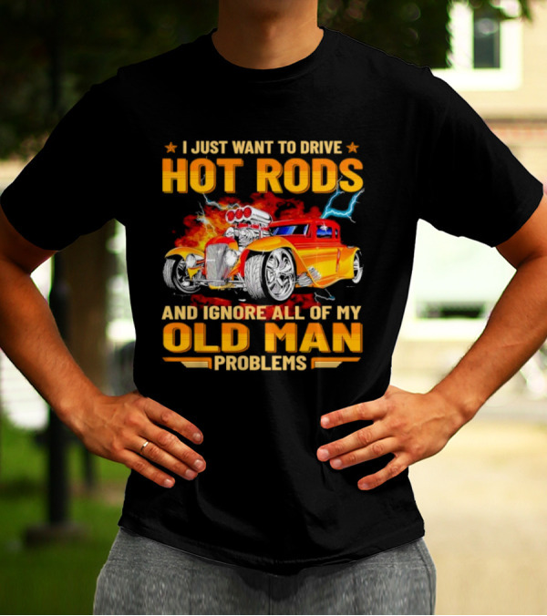 I Just Want To Drive Hot Rods And Ignore All Of My Old Man Problems T-Shirt