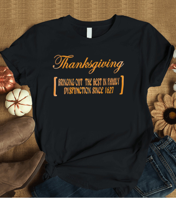 Thanksgiving Bringing Out The Best In Family Dysfunction Since 1627 T-Shirt