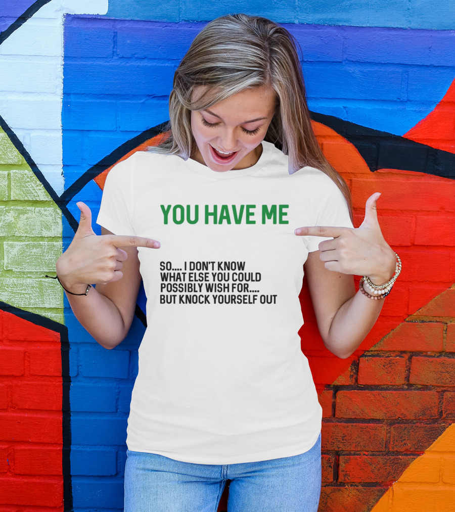 You Have Me So I Don't Know What Else You Could Possibly Wish For But Knock Yourself Out Merry Christmas T-Shirt