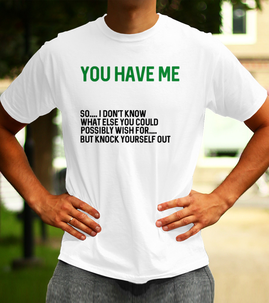 You Have Me So I Don't Know What Else You Could Possibly Wish For But Knock Yourself Out Merry Christmas T-Shirt