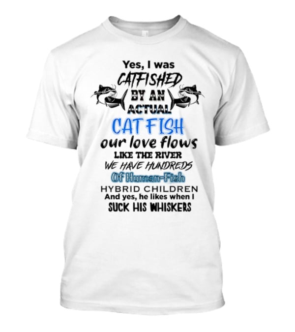Yes I Was Catfished By An Actual Catfish Our Love Flows Like The River We Have Hundreds Of Human-Fish Hybrid Children T-Shirt