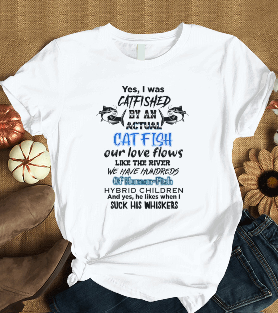 Yes I Was Catfished By An Actual Catfish Our Love Flows Like The River We Have Hundreds Of Human-Fish Hybrid Children T-Shirt