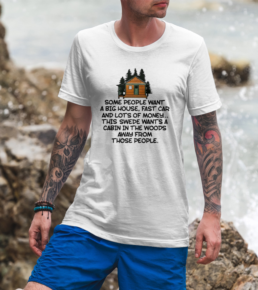 Some People Want A Big House Fast Car Money This Swede Wants A Cabin In The Woods Away From Those People T-Shirt