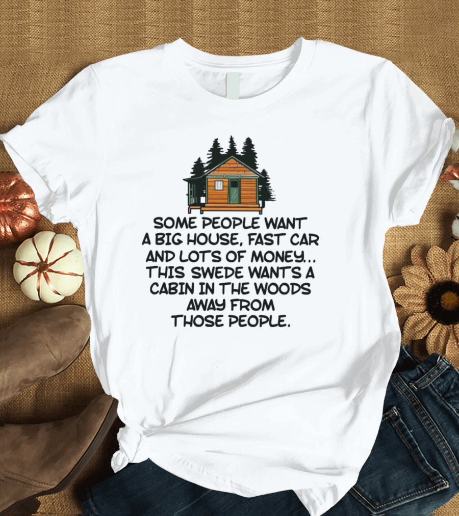 Some People Want A Big House Fast Car Money This Swede Wants A Cabin In The Woods Away From Those People T-Shirt