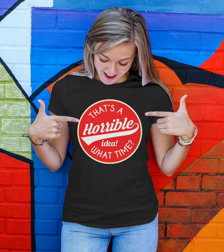 THAT’S A HORRIBLE IDEA WHAT TIME? T-Shirt