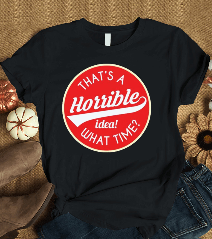 THAT’S A HORRIBLE IDEA WHAT TIME? T-Shirt
