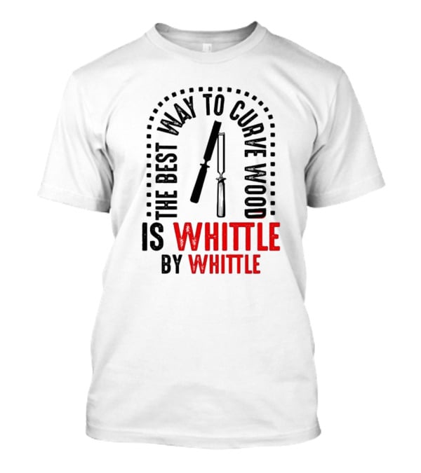 The Best Way To Curve Wood Is Whittle By Whittle T-Shirt
