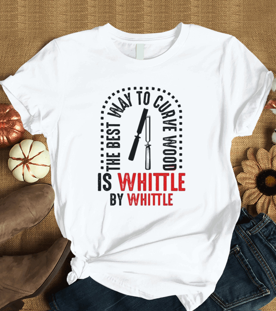 The Best Way To Curve Wood Is Whittle By Whittle T-Shirt