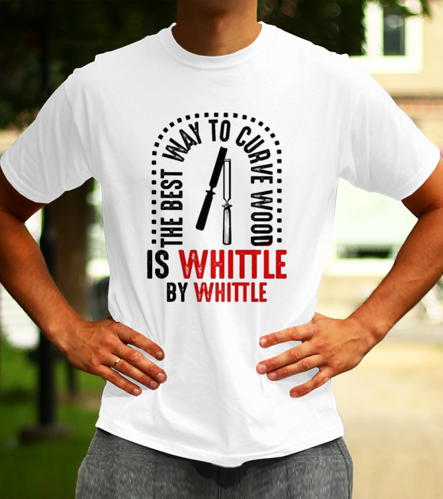 The Best Way To Curve Wood Is Whittle By Whittle T-Shirt