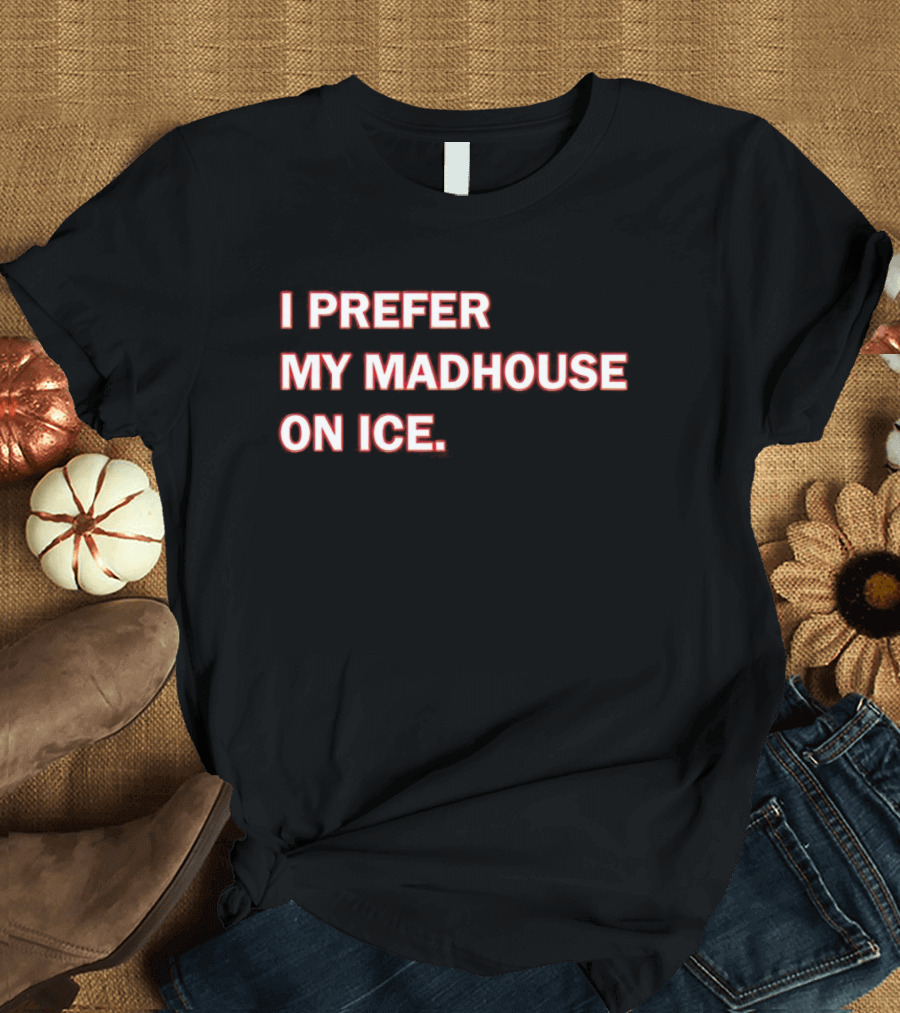 I Prefer My Madhouse On Ice T-Shirt