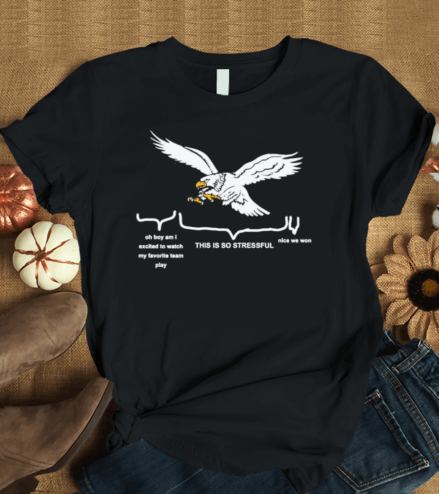 This Is So Stressful Eagles Oh Boy Am I Excited To Watch My Favorite Team Play Nice We Won T-Shirt
